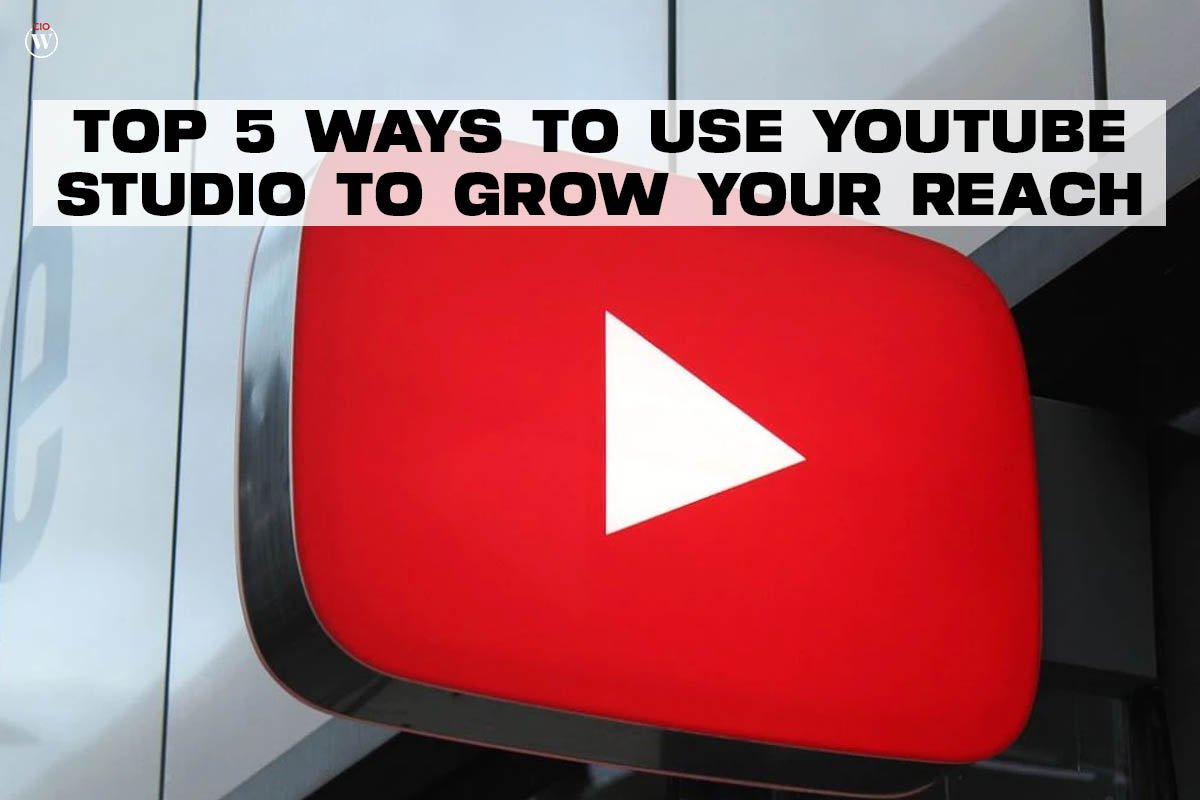 Top 5 Best Ways to Use YouTube Studio to Grow Your Reach | CIO Women Magazine