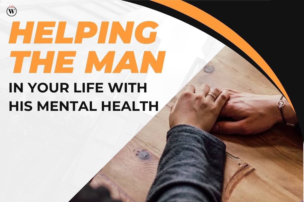 Supporting Men's Mental Health: 5 Useful Ways to Help the Man in Your Life | CIO Women Magazine