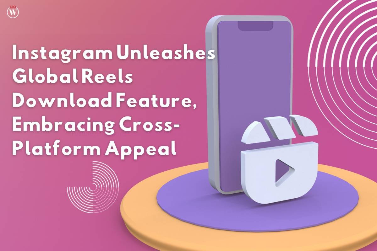 Instagram Unleashes Global Reels Download Feature, Embracing Cross-Platform Appeal | CIO Women Magazine