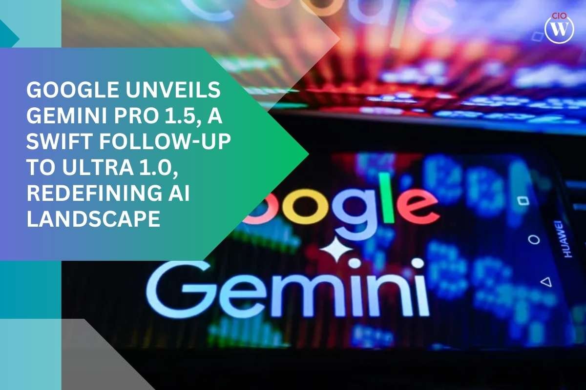 Google Unveils Gemini Pro 1.5, a Swift Follow-Up to Ultra 1.0, Redefining AI Landscape | CIO Women Magazine
